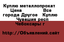 Куплю металлопрокат › Цена ­ 800 000 - Все города Другое » Куплю   . Чувашия респ.,Чебоксары г.